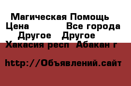 Магическая Помощь › Цена ­ 1 000 - Все города Другое » Другое   . Хакасия респ.,Абакан г.